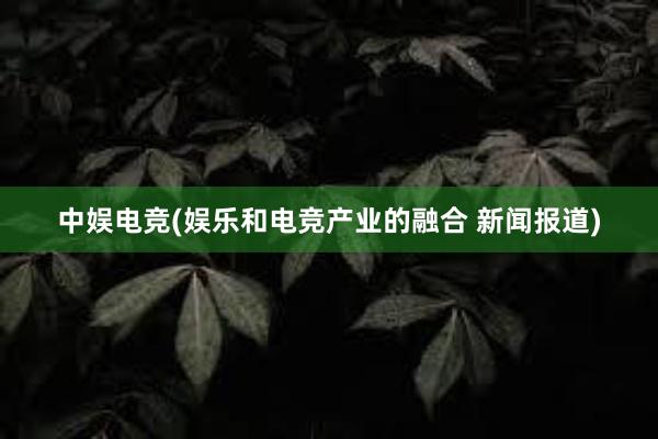 中娱电竞(娱乐和电竞产业的融合 新闻报道)