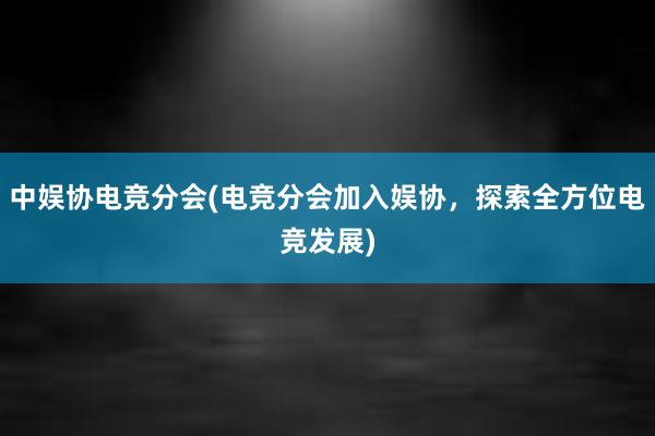 中娱协电竞分会(电竞分会加入娱协，探索全方位电竞发展)