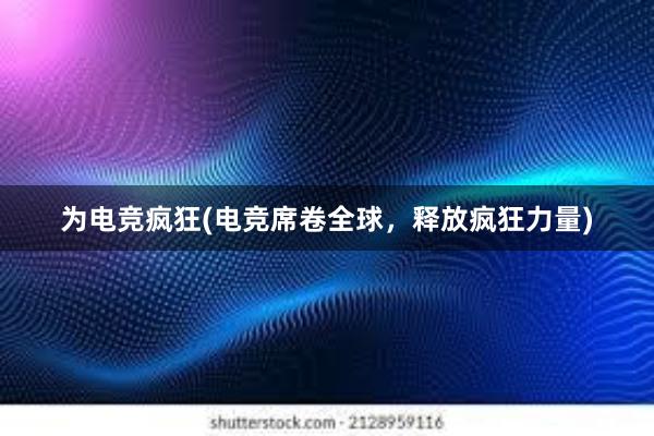 为电竞疯狂(电竞席卷全球，释放疯狂力量)