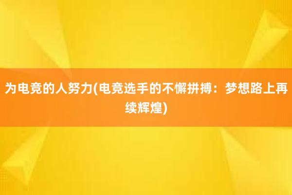 为电竞的人努力(电竞选手的不懈拼搏：梦想路上再续辉煌)