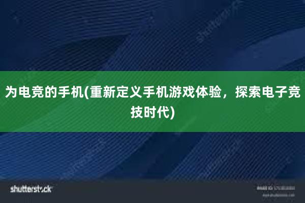 为电竞的手机(重新定义手机游戏体验，探索电子竞技时代)