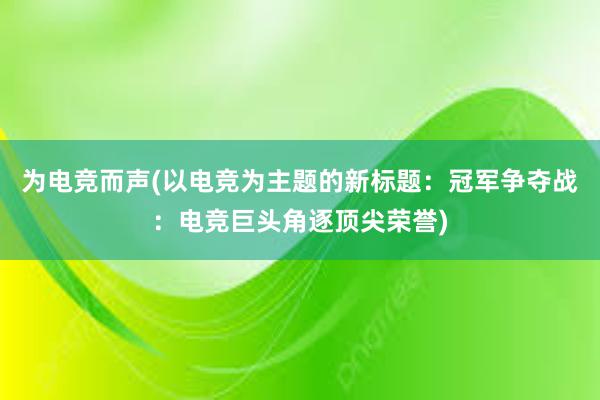 为电竞而声(以电竞为主题的新标题：冠军争夺战：电竞巨头角逐顶尖荣誉)