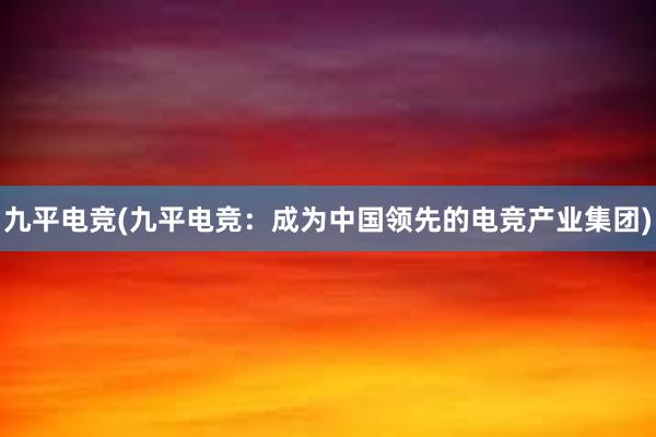 九平电竞(九平电竞：成为中国领先的电竞产业集团)