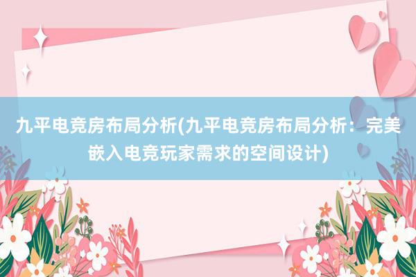 九平电竞房布局分析(九平电竞房布局分析：完美嵌入电竞玩家需求的空间设计)