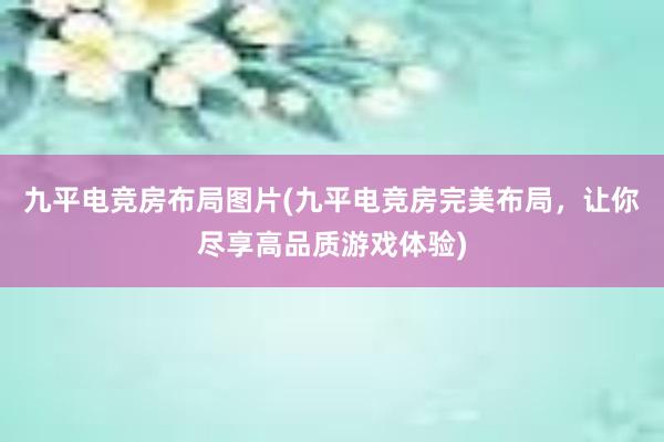 九平电竞房布局图片(九平电竞房完美布局，让你尽享高品质游戏体验)