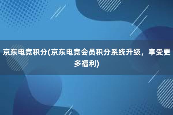 京东电竞积分(京东电竞会员积分系统升级，享受更多福利)