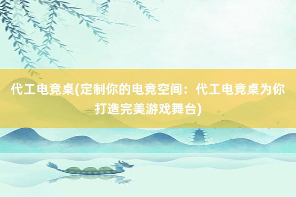 代工电竞桌(定制你的电竞空间：代工电竞桌为你打造完美游戏舞台)