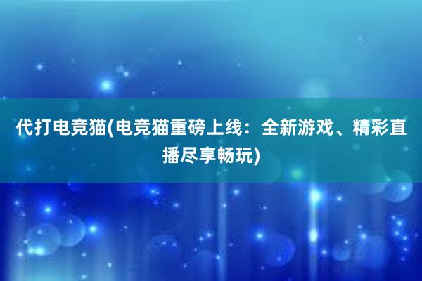 代打电竞猫(电竞猫重磅上线：全新游戏、精彩直播尽享畅玩)