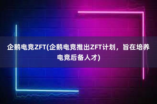 企鹅电竞ZFT(企鹅电竞推出ZFT计划，旨在培养电竞后备人才)