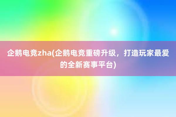 企鹅电竞zha(企鹅电竞重磅升级，打造玩家最爱的全新赛事平台)