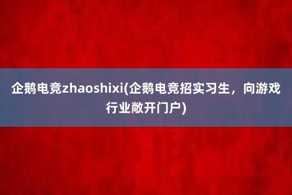 企鹅电竞zhaoshixi(企鹅电竞招实习生，向游戏行业敞开门户)