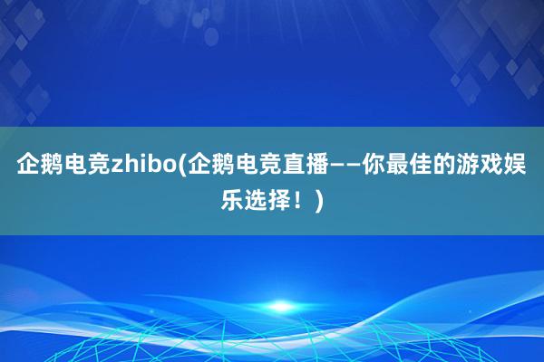 企鹅电竞zhibo(企鹅电竞直播——你最佳的游戏娱乐选择！)