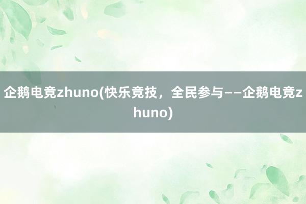 企鹅电竞zhuno(快乐竞技，全民参与——企鹅电竞zhuno)