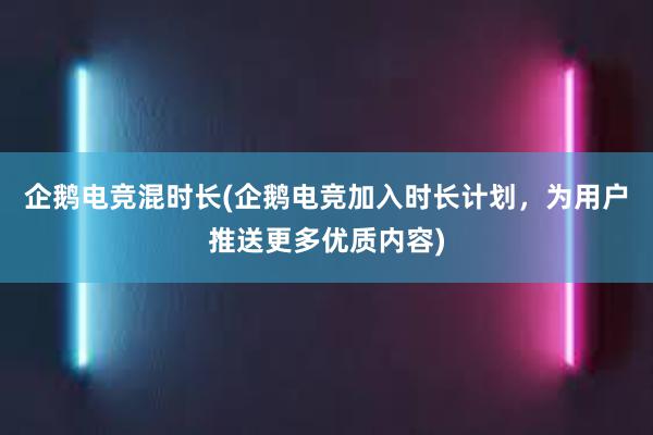 企鹅电竞混时长(企鹅电竞加入时长计划，为用户推送更多优质内容)