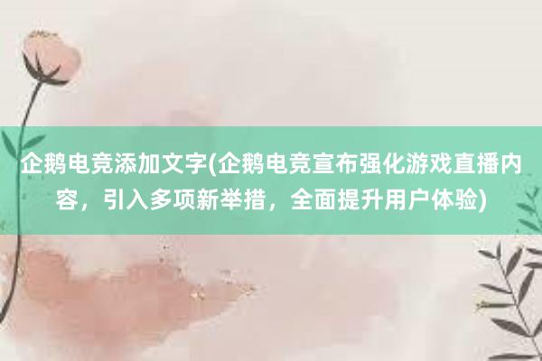 企鹅电竞添加文字(企鹅电竞宣布强化游戏直播内容，引入多项新举措，全面提升用户体验)