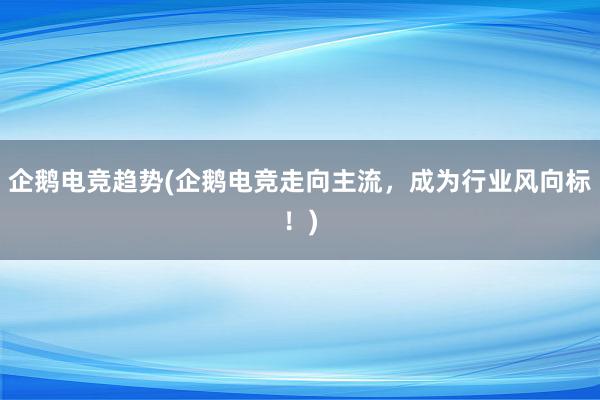 企鹅电竞趋势(企鹅电竞走向主流，成为行业风向标！)