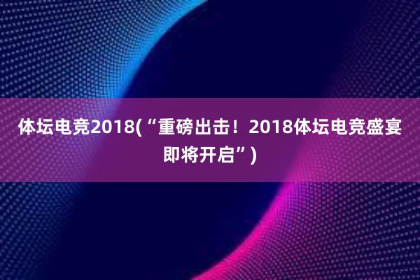 体坛电竞2018(“重磅出击！2018体坛电竞盛宴即将开启”)