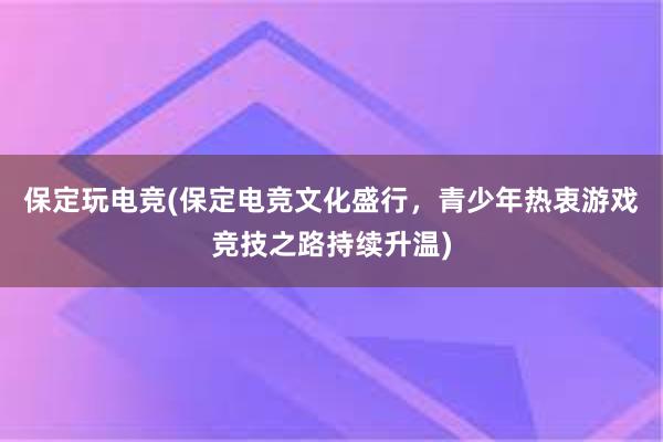 保定玩电竞(保定电竞文化盛行，青少年热衷游戏竞技之路持续升温)