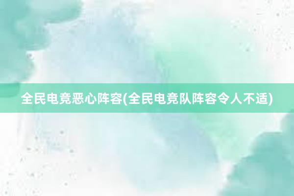 全民电竞恶心阵容(全民电竞队阵容令人不适)