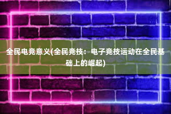 全民电竞意义(全民竞技：电子竞技运动在全民基础上的崛起)