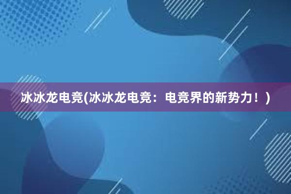 冰冰龙电竞(冰冰龙电竞：电竞界的新势力！)