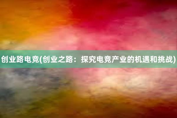 创业路电竞(创业之路：探究电竞产业的机遇和挑战)