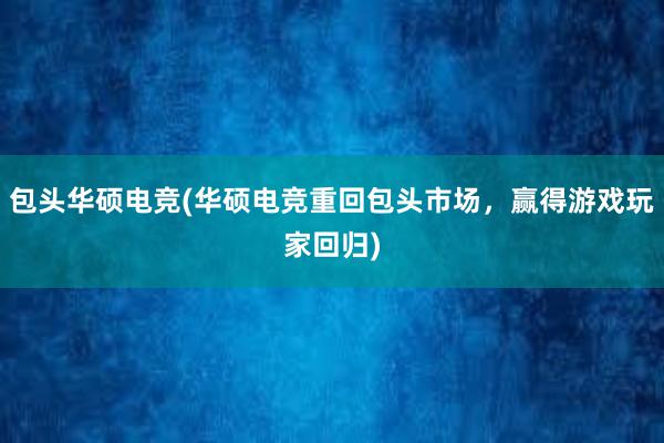 包头华硕电竞(华硕电竞重回包头市场，赢得游戏玩家回归)