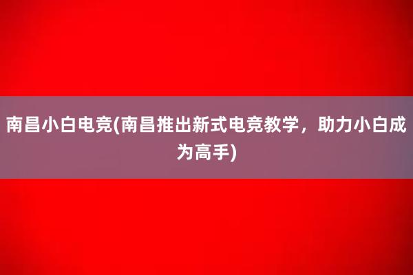 南昌小白电竞(南昌推出新式电竞教学，助力小白成为高手)