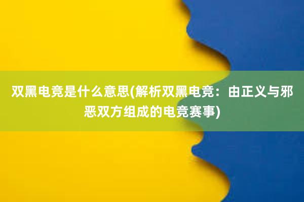 双黑电竞是什么意思(解析双黑电竞：由正义与邪恶双方组成的电竞赛事)