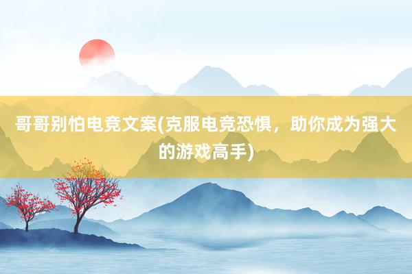 哥哥别怕电竞文案(克服电竞恐惧，助你成为强大的游戏高手)