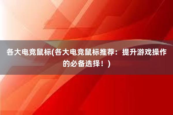 各大电竞鼠标(各大电竞鼠标推荐：提升游戏操作的必备选择！)