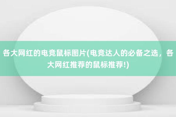 各大网红的电竞鼠标图片(电竞达人的必备之选，各大网红推荐的鼠标推荐!)