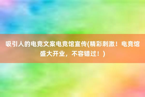 吸引人的电竞文案电竞馆宣传(精彩刺激！电竞馆盛大开业，不容错过！)