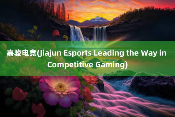 嘉骏电竞(Jiajun Esports Leading the Way in Competitive Gaming)