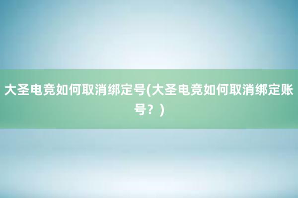 大圣电竞如何取消绑定号(大圣电竞如何取消绑定账号？)