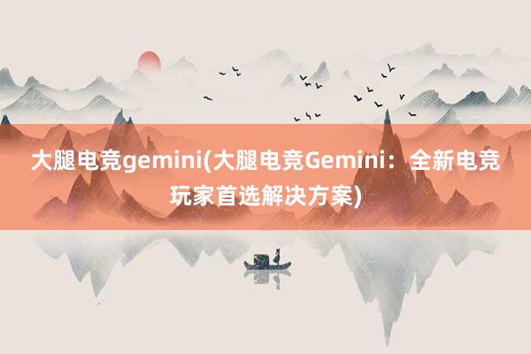 大腿电竞gemini(大腿电竞Gemini：全新电竞玩家首选解决方案)