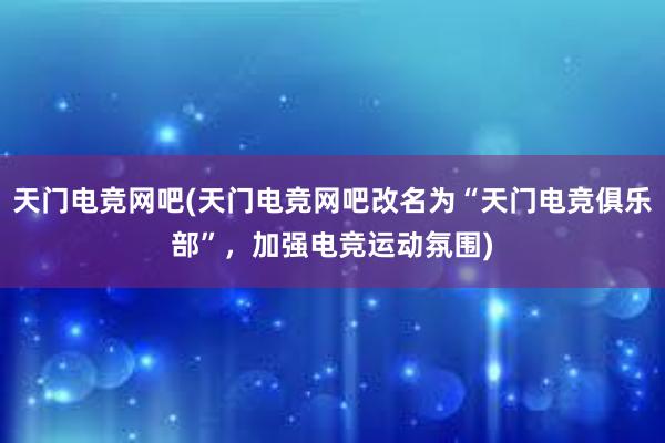 天门电竞网吧(天门电竞网吧改名为“天门电竞俱乐部”，加强电竞运动氛围)