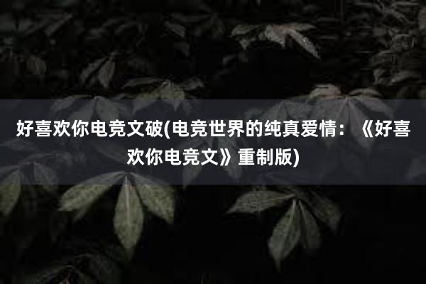 好喜欢你电竞文破(电竞世界的纯真爱情：《好喜欢你电竞文》重制版)