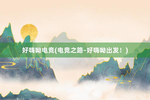 好嗨呦电竞(电竞之路–好嗨呦出发！)