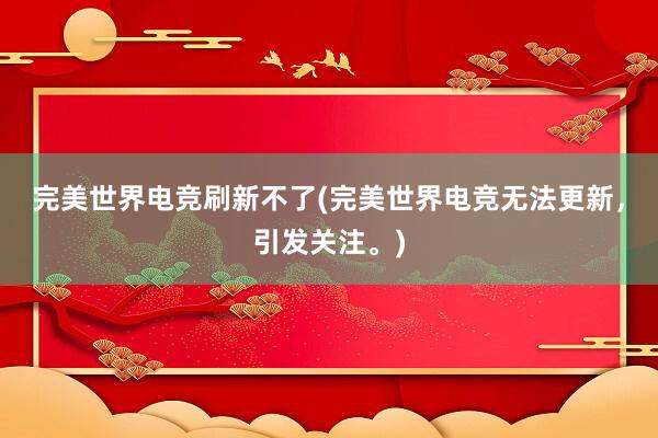 完美世界电竞刷新不了(完美世界电竞无法更新，引发关注。)