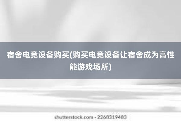 宿舍电竞设备购买(购买电竞设备让宿舍成为高性能游戏场所)