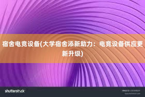 宿舍电竞设备(大学宿舍添新助力：电竞设备供应更新升级)