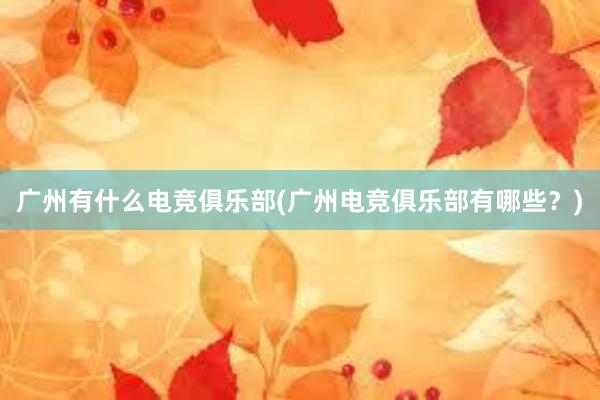 广州有什么电竞俱乐部(广州电竞俱乐部有哪些？)