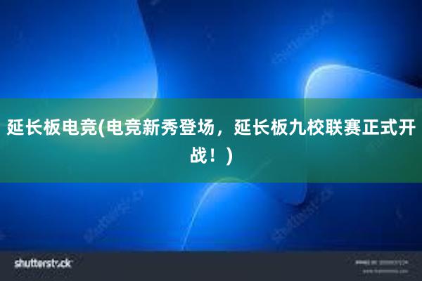 延长板电竞(电竞新秀登场，延长板九校联赛正式开战！)