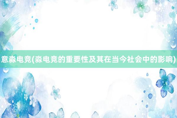 意淼电竞(淼电竞的重要性及其在当今社会中的影响)