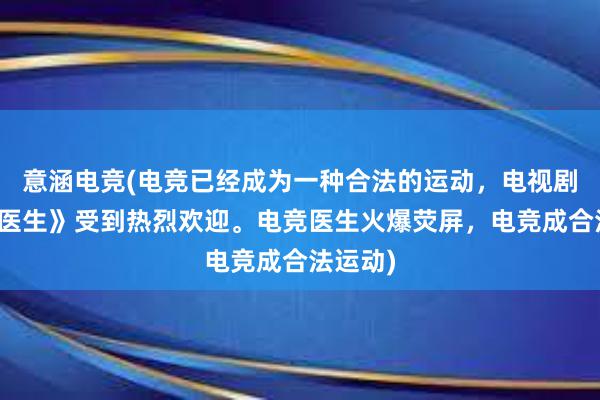 意涵电竞(电竞已经成为一种合法的运动，电视剧《电竞医生》受到热烈欢迎。电竞医生火爆荧屏，电竞成合法运动)