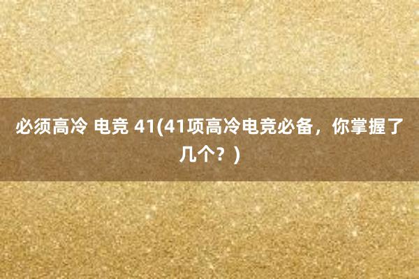 必须高冷 电竞 41(41项高冷电竞必备，你掌握了几个？)