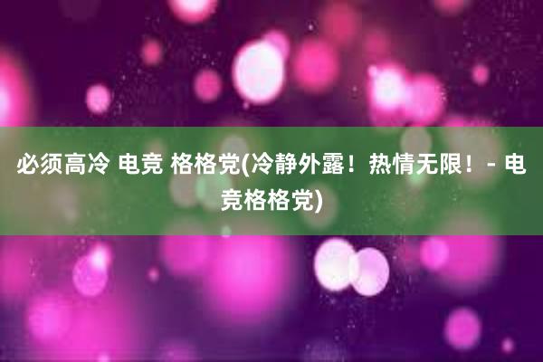 必须高冷 电竞 格格党(冷静外露！热情无限！- 电竞格格党)