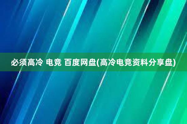 必须高冷 电竞 百度网盘(高冷电竞资料分享盘)