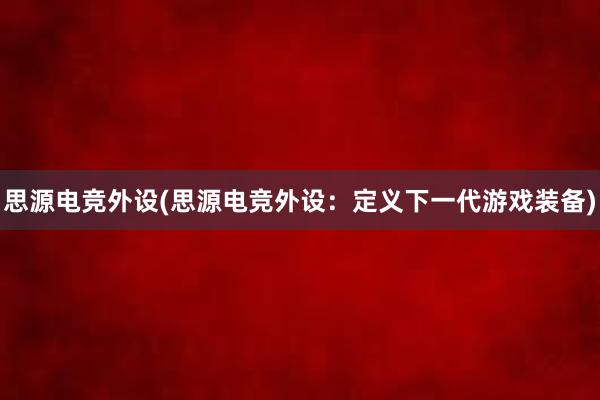 思源电竞外设(思源电竞外设：定义下一代游戏装备)